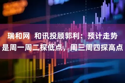 瑞和网  和讯投顾郭利：预计走势是周一周二探低点，周三周四探高点