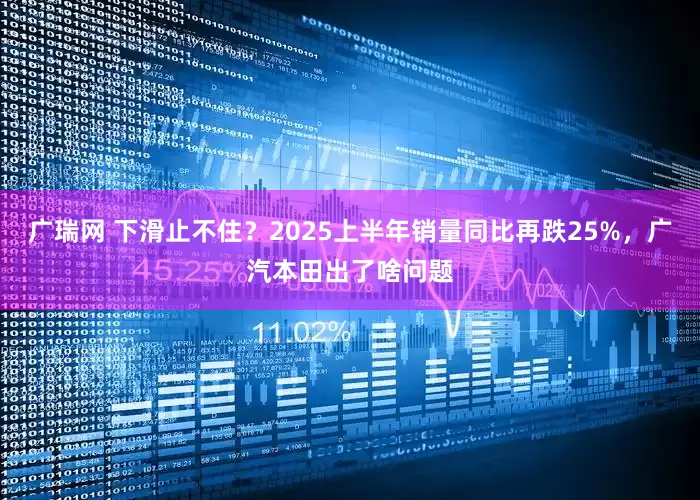 广瑞网 下滑止不住？2025上半年销量同比再跌25%，广汽本田出了啥问题