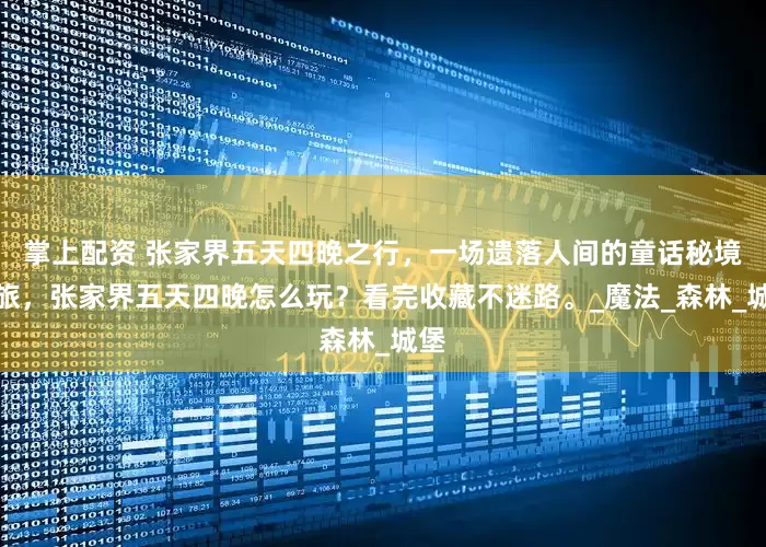掌上配资 张家界五天四晚之行，一场遗落人间的童话秘境之旅，张家界五天四晚怎么玩？看完收藏不迷路。_魔法_森林_城堡
