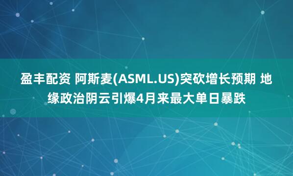盈丰配资 阿斯麦(ASML.US)突砍增长预期 地缘政治阴云引爆4月来最大单日暴跌