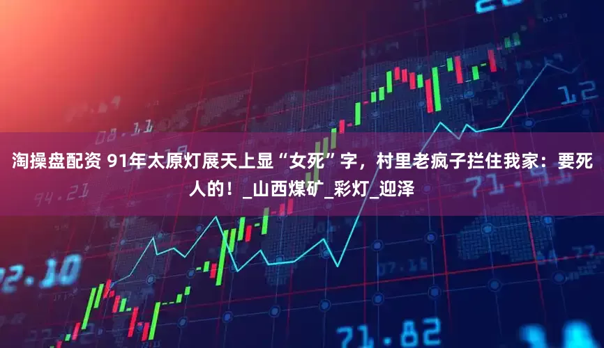 淘操盘配资 91年太原灯展天上显“女死”字，村里老疯子拦住我家：要死人的！_山西煤矿_彩灯_迎泽