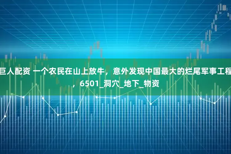 巨人配资 一个农民在山上放牛，意外发现中国最大的烂尾军事工程，6501_洞穴_地下_物资