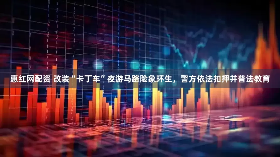 惠红网配资 改装“卡丁车”夜游马路险象环生，警方依法扣押并普法教育