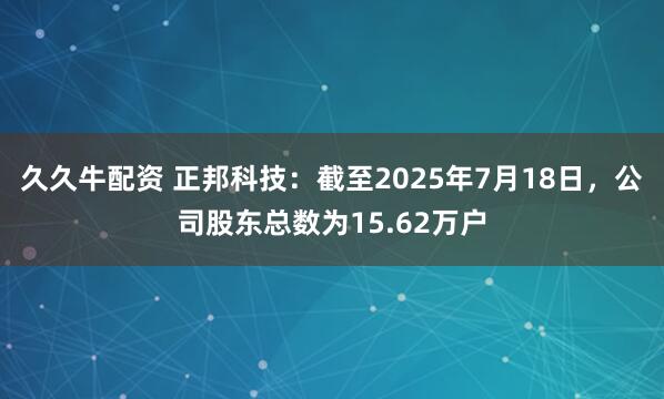 久久牛配资 正邦科技：截至2025年7月18日，公司股东总数为15.62万户