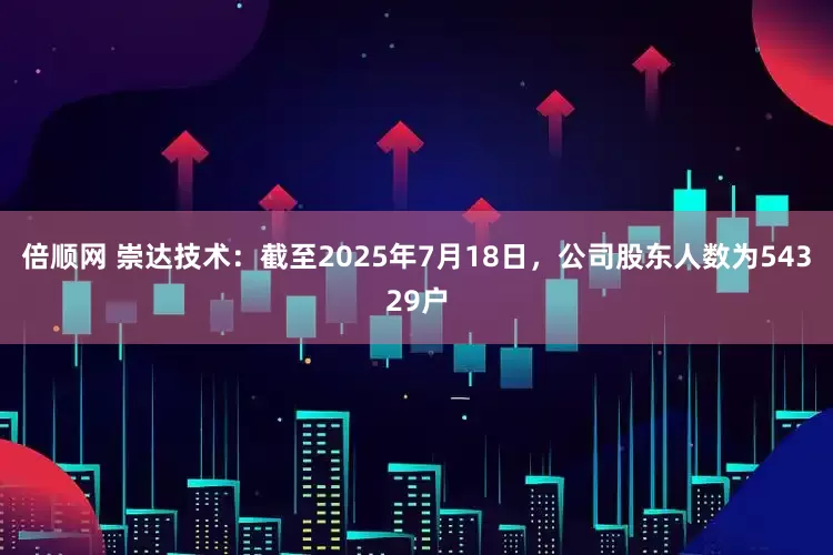 倍顺网 崇达技术：截至2025年7月18日，公司股东人数为54329户