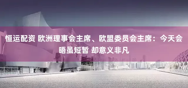 恒运配资 欧洲理事会主席、欧盟委员会主席：今天会晤虽短暂 却意义非凡