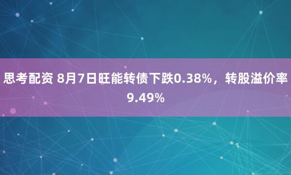 思考配资 8月7日旺能转债下跌0.38%，转股溢价率9.49%