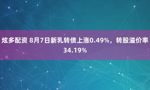炫多配资 8月7日新乳转债上涨0.49%，转股溢价率34.19%