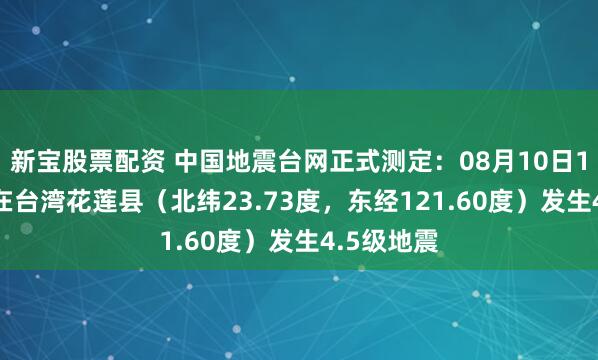 新宝股票配资 中国地震台网正式测定：08月10日14时03分在台湾花莲县（北纬23.73度，东经121.60度）发生4.5级地震