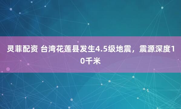 灵菲配资 台湾花莲县发生4.5级地震，震源深度10千米