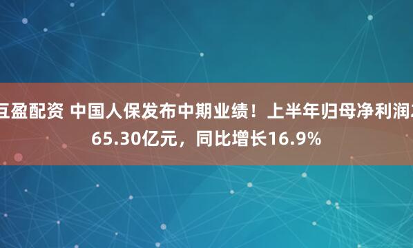互盈配资 中国人保发布中期业绩！上半年归母净利润265.30亿元，同比增长16.9%