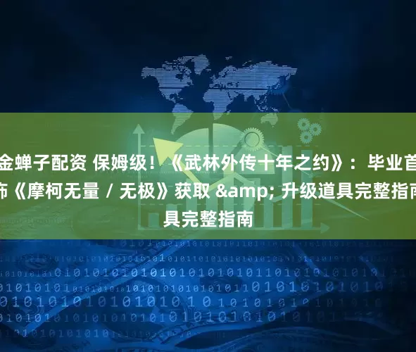 金蝉子配资 保姆级！《武林外传十年之约》：毕业首饰《摩柯无量 / 无极》获取 & 升级道具完整指南