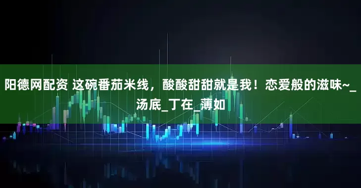 阳德网配资 这碗番茄米线，酸酸甜甜就是我！恋爱般的滋味~_汤底_丁在_薄如