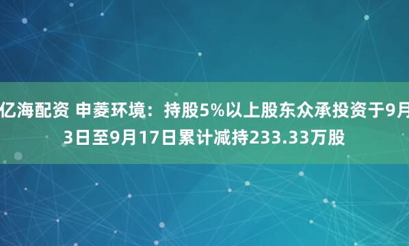 亿海配资 申菱环境：持股5%以上股东众承投资于9月3日至9月17日累计减持233.33万股