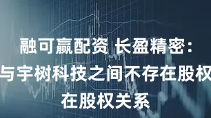 融可赢配资 长盈精密：公司与宇树科技之间不存在股权关系