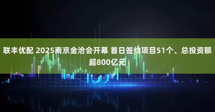 联丰优配 2025南京金洽会开幕 首日签约项目51个、总投资额超800亿元