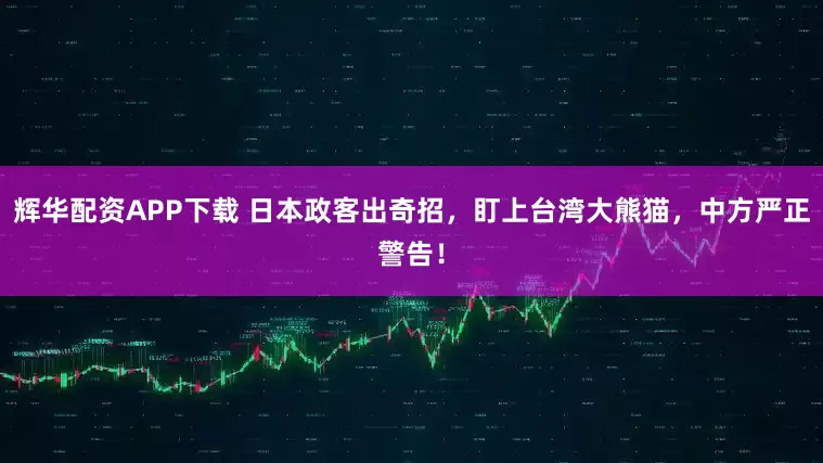 辉华配资APP下载 日本政客出奇招，盯上台湾大熊猫，中方严正警告！