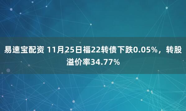 易速宝配资 11月25日福22转债下跌0.05%，转股溢价率34.77%