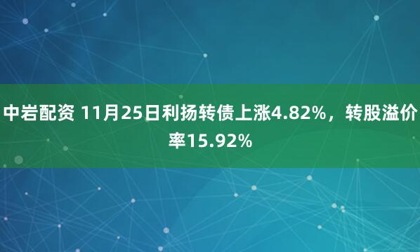 中岩配资 11月25日利扬转债上涨4.82%，转股溢价率15.92%