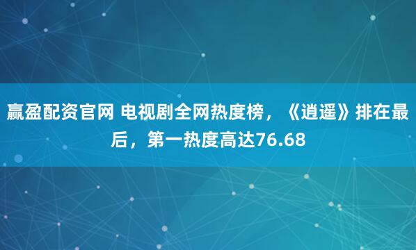赢盈配资官网 电视剧全网热度榜，《逍遥》排在最后，第一热度高达76.68