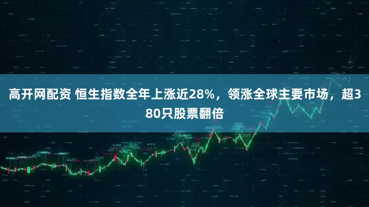 高开网配资 恒生指数全年上涨近28%，领涨全球主要市场，超380只股票翻倍