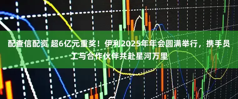 配查信配资 超6亿元重奖！伊利2025年年会圆满举行，携手员工与合作伙伴共赴星河万里