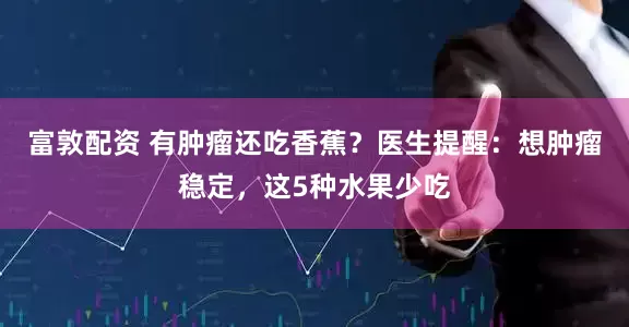 富敦配资 有肿瘤还吃香蕉？医生提醒：想肿瘤稳定，这5种水果少吃