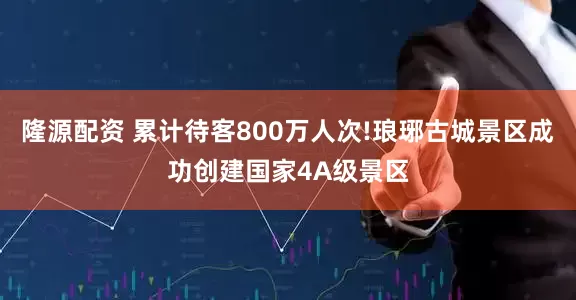 隆源配资 累计待客800万人次!琅琊古城景区成功创建国家4A级景区