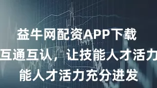 益牛网配资APP下载 推进证书互通互认，让技能人才活力充分迸发