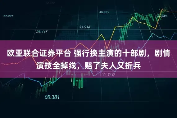 欧亚联合证券平台 强行换主演的十部剧，剧情演技全掉线，赔了夫人又折兵