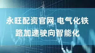 永旺配资官网 电气化铁路加速驶向智能化