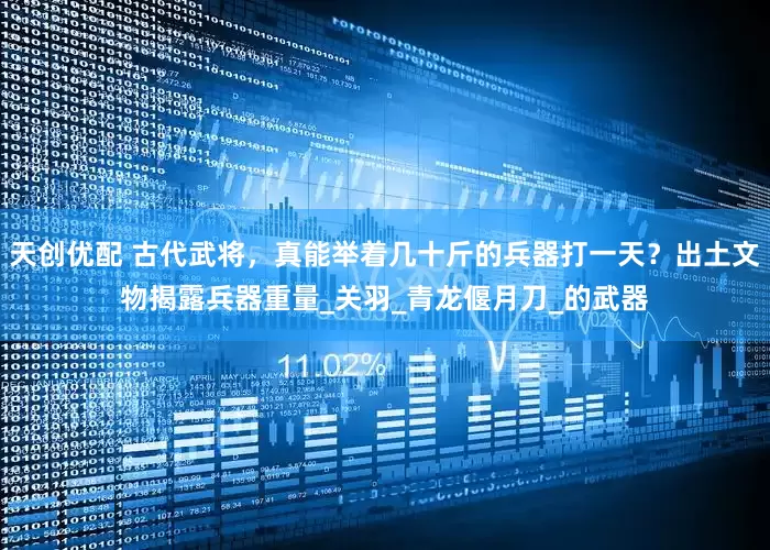 天创优配 古代武将，真能举着几十斤的兵器打一天？出土文物揭露兵器重量_关羽_青龙偃月刀_的武器