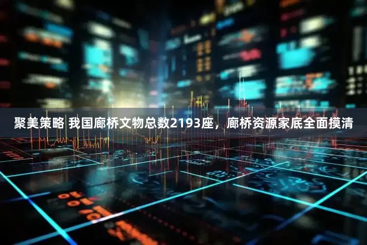 聚美策略 我国廊桥文物总数2193座，廊桥资源家底全面摸清