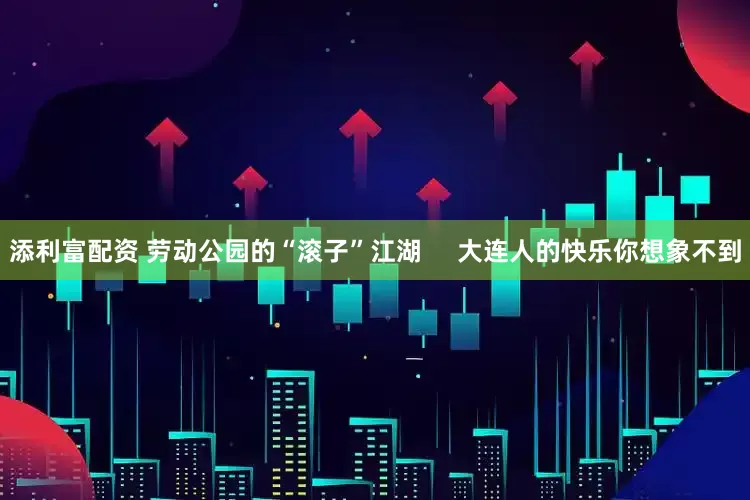 添利富配资 劳动公园的“滚子”江湖     大连人的快乐你想象不到