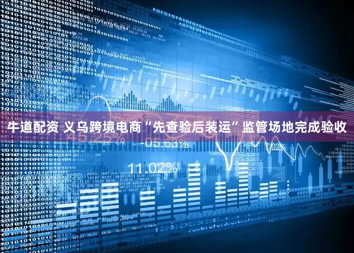牛道配资 义乌跨境电商“先查验后装运”监管场地完成验收