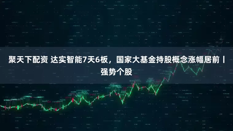 聚天下配资 达实智能7天6板，国家大基金持股概念涨幅居前丨强势个股